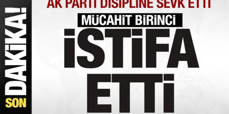 AK Parti, Mücahit Birinci’yi disipline sevk etti! Karar sonrası istifasını duyurdu