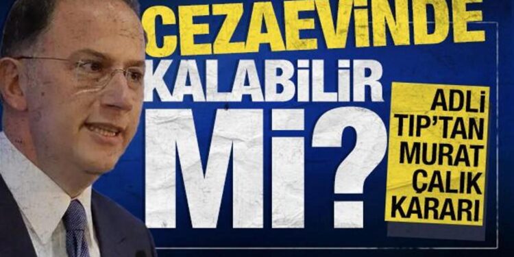 Cezaevinde kalabilir mi? Adli Tıp’tan Murat Çalık kararı