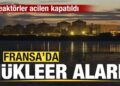 Fransa’da nükleer alarm! Reaktörler acilen kapatıldı