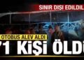 Sınır dışı edildiler! Otobüs kaza yapıp alev aldı: 71 kişi öldü