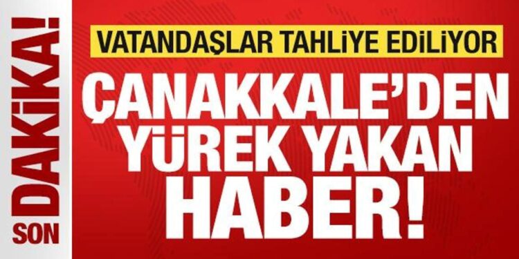 Son dakika: Çanakkale’den yürek yakan haber! Vatandaşlar tahliye ediliyor