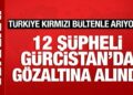 Türkiye’nin kırmızı bültenle aradığı 12 kişi Gürcistan’da gözaltına alındı