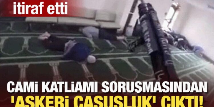 Cami katliamı soruşturmasından ‘askeri casusluk’ çıktı! Yakalanınca itiraf etti