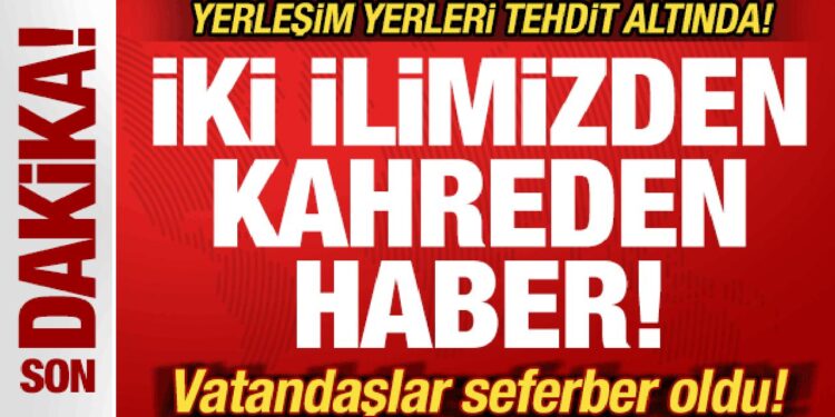 Son dakika: İki ilimizden kahreden haber! Köyler tehdit altında! Vatandaşlar seferber oldu