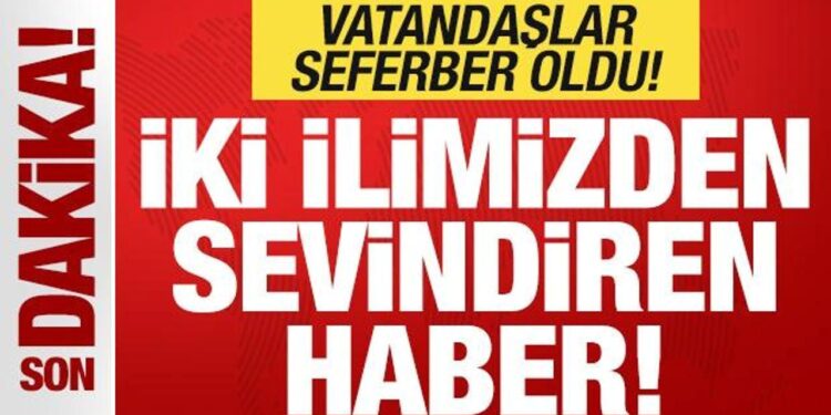 Son dakika: İki ilimizden sevindiren haber! Vatandaşlar seferber oldu