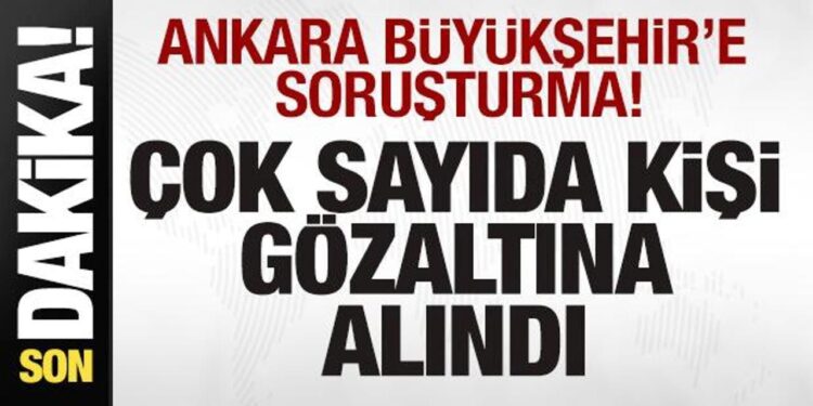 Ankara Büyükşehir’e soruşturma! Çok sayıda kişi gözaltına alındı