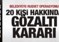 Belediyeye rüşvet operasyonu! 20 kişi hakkında gözaltı kararı