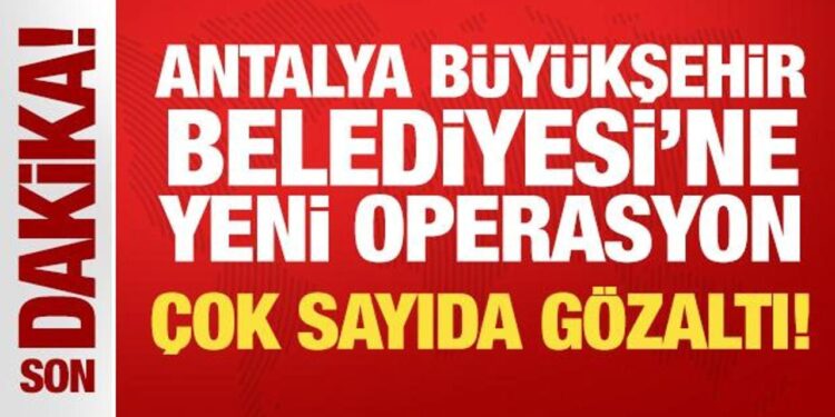 Antalya Büyükşehir Belediyesi’ne yeni operasyon: 20 kişi hakkında gözaltı kararı