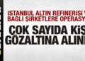 İstanbul Altın Rafinerisi ve bağlı şirketlere operasyon! Çok sayıda kişi gözaltında!
