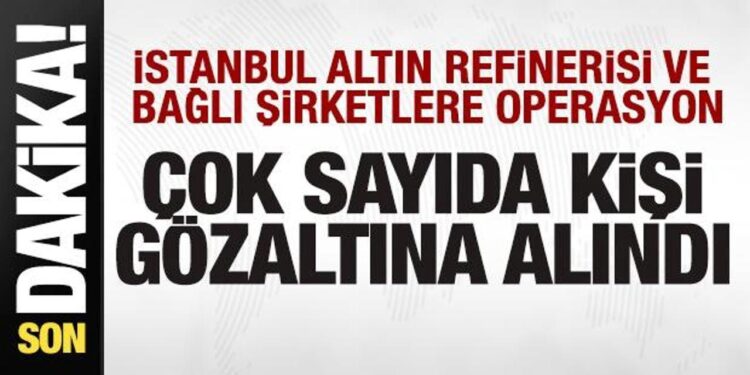 İstanbul Altın Rafinerisi ve bağlı şirketlere operasyon! Çok sayıda kişi gözaltında!