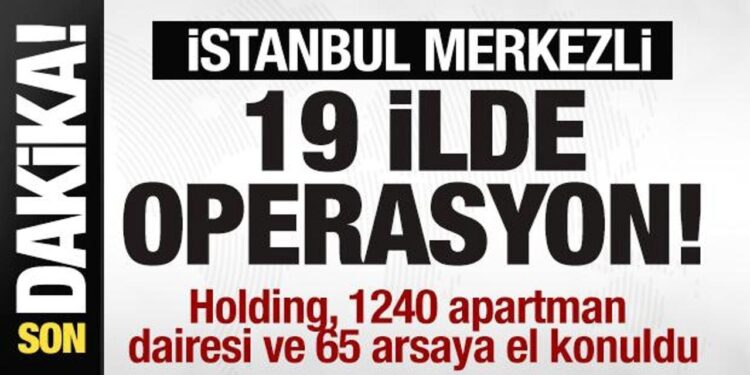 İstanbul merkezli 19 ilde operasyon! Holding ve 1240 apartman dairesine el konuldu