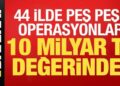 Son dakika: 44 ilde peş peşe operasyonlar! 10 milyar TL değerinde…