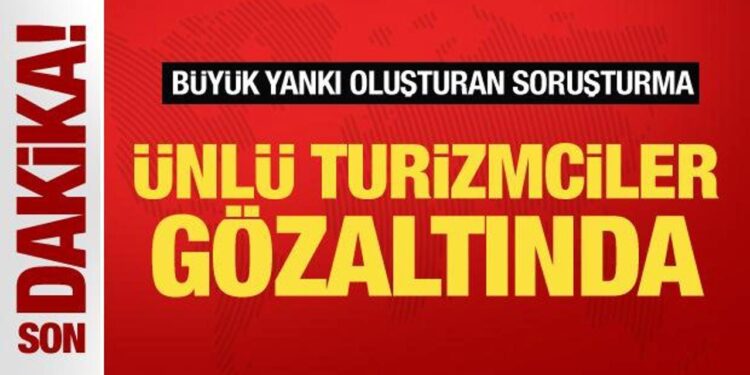 Soruşturma büyük yankı uyandırdı! Ünlü turizmciler gözaltında