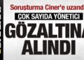 Soruşturma Ciner’e uzandı! Çok sayıda yönetici gözaltına alındı