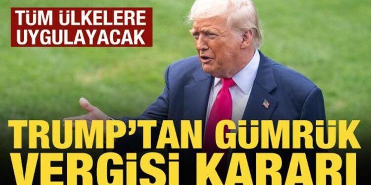 Trump’tan gümrük vergisi kararı: Tüm ülkelere uygulayacak