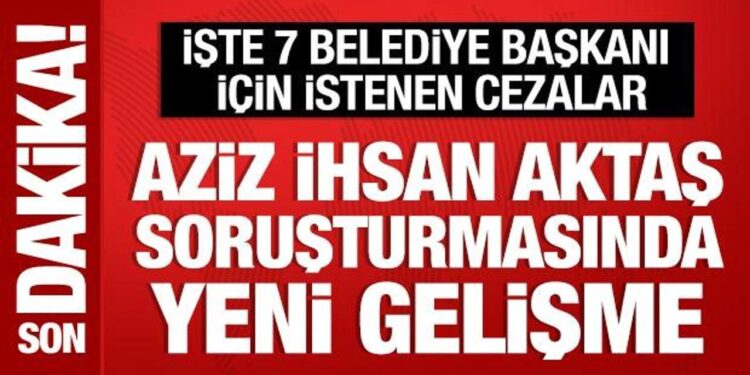 Aziz İhsan Aktaş soruşturmasında 7 belediye başkanına dava açıldı