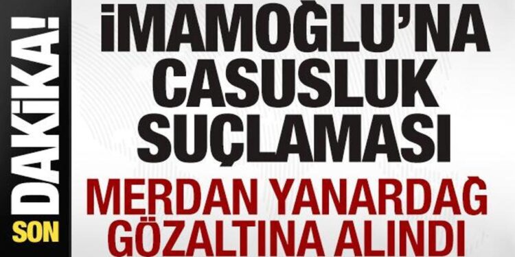 Ekrem İmamoğlu’na casusluk suçlaması! Merdan Yanardağ gözaltına alındı