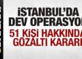 İstanbul’da dev operasyon! 51 gözaltı kararı