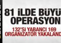 Son dakika: 81 ilde büyük operasyon! 132’si yabancı 169 organizatör yakalandı