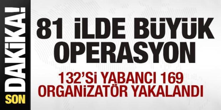Son dakika: 81 ilde büyük operasyon! 132’si yabancı 169 organizatör yakalandı