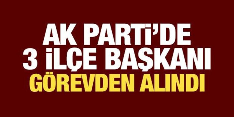 AK Parti’de üç ilçe başkanı görevden alındı