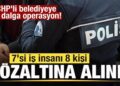 CHP’li belediyeye 8. dalga operasyon! 7 iş insanı gözaltına alındı