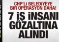 CHP’li belediyeye bir operasyon daha! 7 iş insanı gözaltına alındı