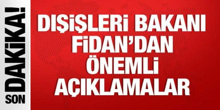 Dışişleri Bakanı Hakan Fidan’dan önemli açıklamalar