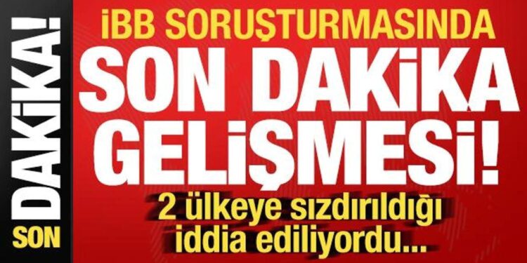İBB soruşturmasında son dakika gelişmesi! 2 ülkeye sızdırıldığı iddia ediliyordu…
