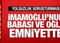 İmamoğlu’nun babası ve oğlu ifade vermek için emniyete geldi