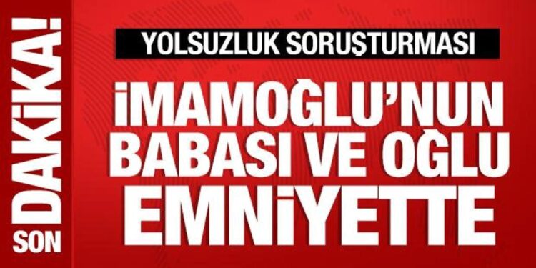 İmamoğlu’nun babası ve oğlu ifade vermek için emniyete geldi