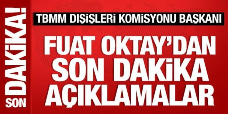 TBMM Dışişleri Komisyonu Başkanı Fuat Oktay’dan önemli açıklamalar