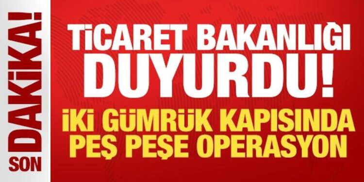 Ticaret Bakanlığı duyurdu: İki gümrük kapısında peş peşe operasyon!